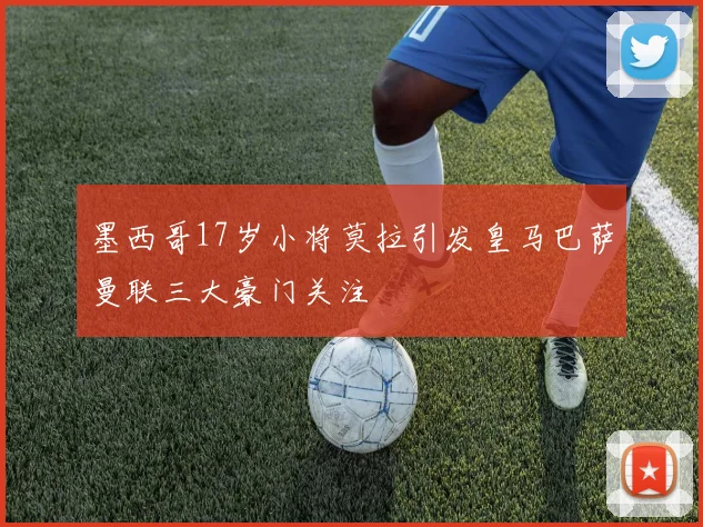 墨西哥17岁小将莫拉引发皇马巴萨曼联三大豪门关注