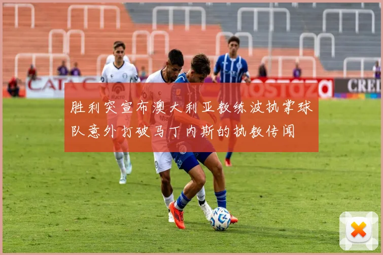 胜利突宣布澳大利亚教练波执掌球队意外打破马丁内斯的执教传闻