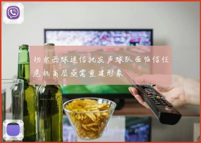 切尔西球迷信托发声球队面临信任危机高层亟需重建形象