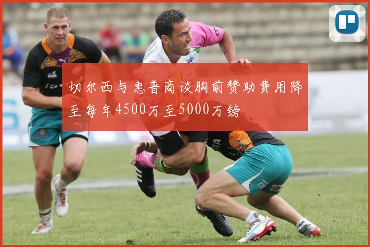 切尔西与惠普商谈胸前赞助费用降至每年4500万至5000万镑