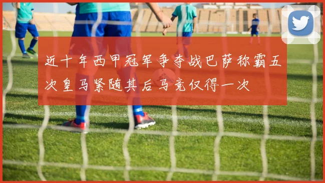 近十年西甲冠军争夺战巴萨称霸五次皇马紧随其后马竞仅得一次