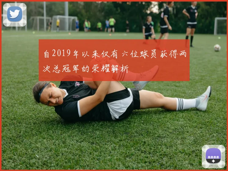 自2019年以来仅有六位球员获得两次总冠军的荣耀解析