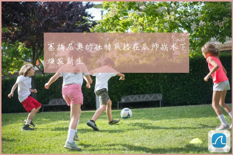 塞梅尼奥的独特风格在瓜帅战术下焕发新生