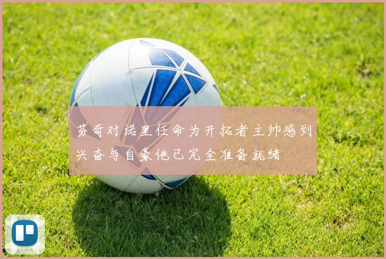 芬奇对诺里任命为开拓者主帅感到兴奋与自豪他已完全准备就绪