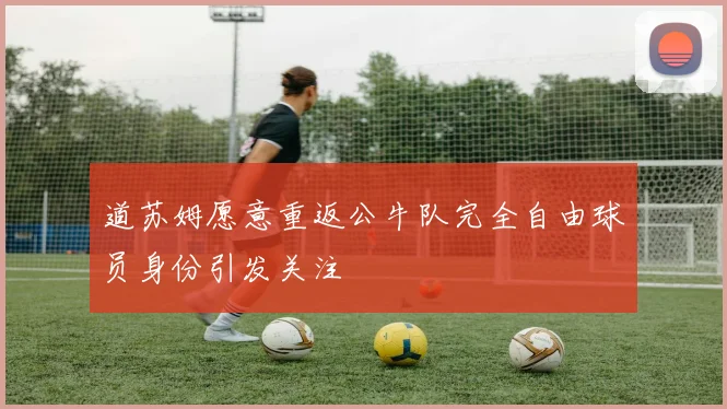 道苏姆愿意重返公牛队完全自由球员身份引发关注