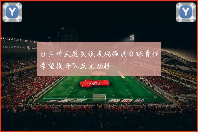 杜兰特反思失误表现强调分球责任希望提升队友主动性
