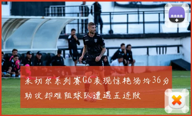 米切尔系列赛G6表现惊艳场均36分助攻却难阻球队遭遇五连败