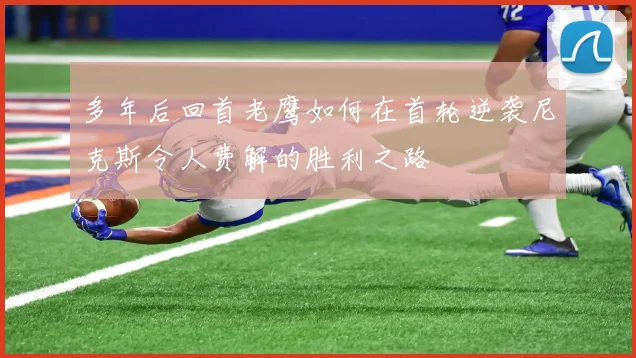 多年后回首老鹰如何在首轮逆袭尼克斯令人费解的胜利之路