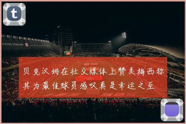 贝克汉姆在社交媒体上赞美梅西称其为最佳球员感叹真是幸运之至