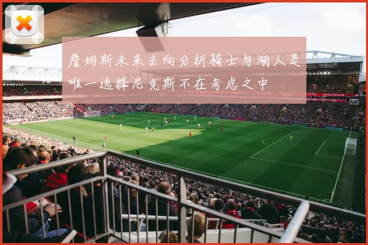 詹姆斯未来去向分析骑士与湖人是唯一选择尼克斯不在考虑之中