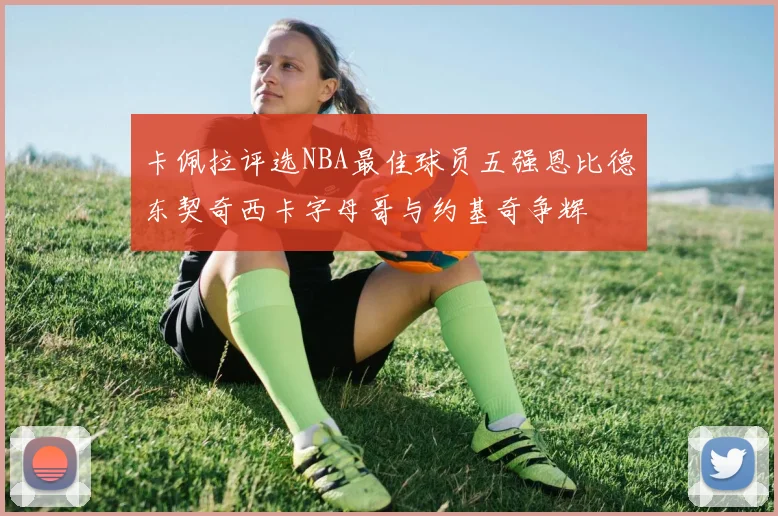 卡佩拉评选NBA最佳球员五强恩比德东契奇西卡字母哥与约基奇争辉
