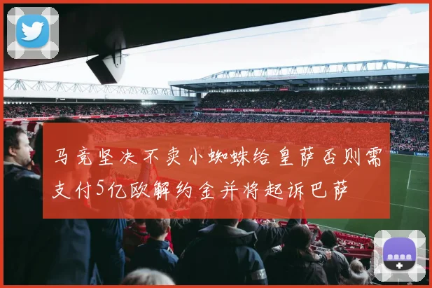 马竞坚决不卖小蜘蛛给皇萨否则需支付5亿欧解约金并将起诉巴萨