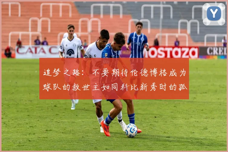 追梦之路：不要期待伦德博格成为球队的救世主如同科比新秀时的孤独奋斗