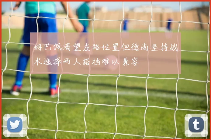 姆巴佩渴望左路位置但德尚坚持战术选择两人搭档难以兼容