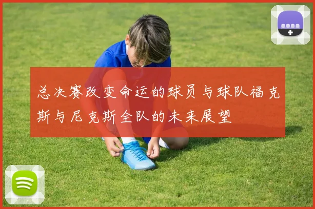 总决赛改变命运的球员与球队福克斯与尼克斯全队的未来展望
