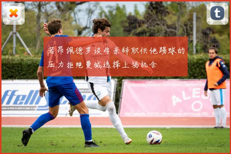 若昂佩德罗谈母亲辞职供他踢球的压力拒绝曼城选择上场机会