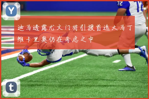 迪马透露尤文门将引援首选大马丁维卡里奥仍在考虑之中