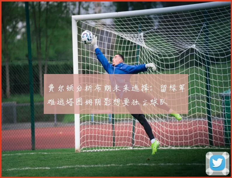 费尔顿分析布朗未来选择：留绿军难逃塔图姆阴影想要独立球队