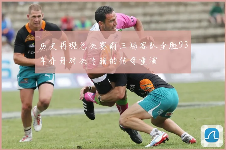 历史再现总决赛前三场客队全胜93年乔丹对决飞猪的传奇重演