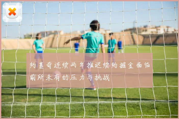 约基奇连续两年推迟续约掘金面临前所未有的压力与挑战