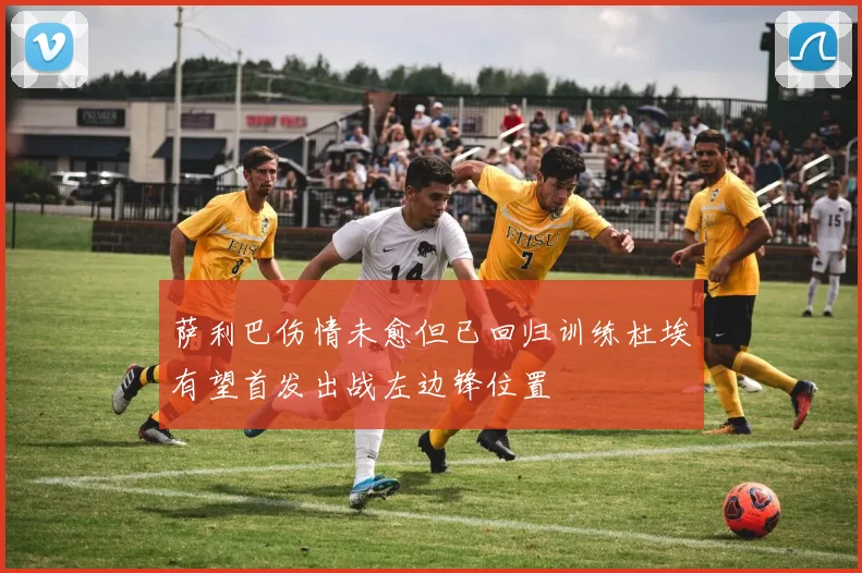 萨利巴伤情未愈但已回归训练杜埃有望首发出战左边锋位置