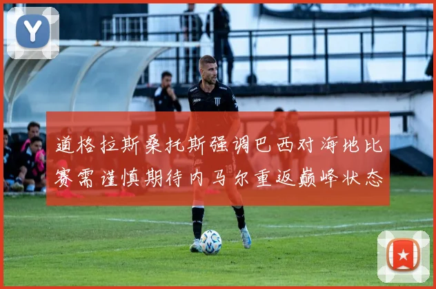 道格拉斯桑托斯强调巴西对海地比赛需谨慎期待内马尔重返巅峰状态