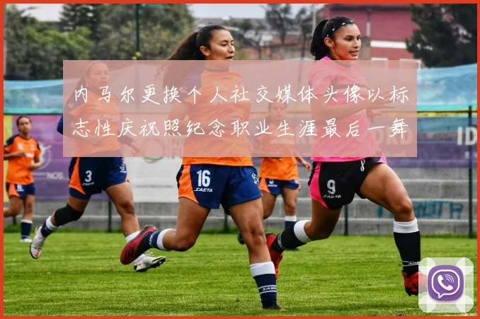 内马尔更换个人社交媒体头像以标志性庆祝照纪念职业生涯最后一舞