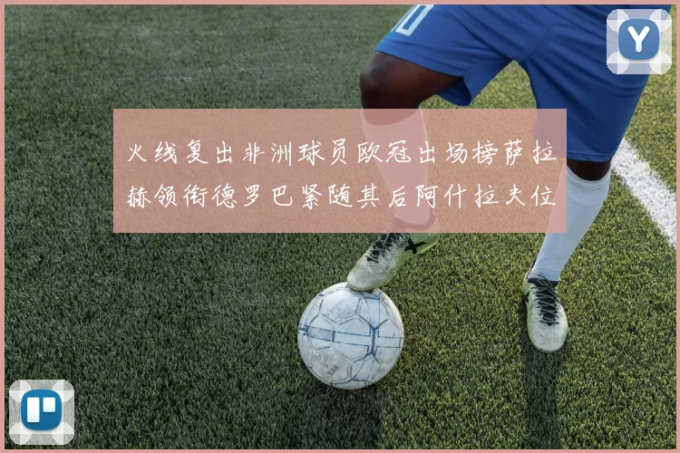 火线复出非洲球员欧冠出场榜萨拉赫领衔德罗巴紧随其后阿什拉夫位列第四