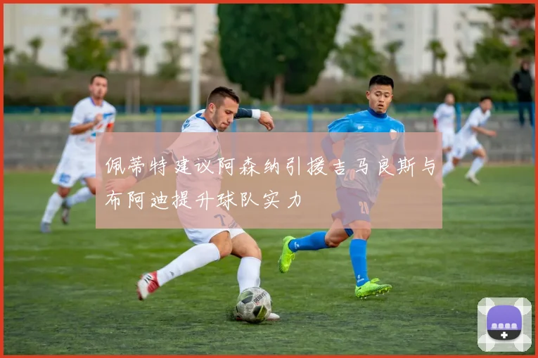 佩蒂特建议阿森纳引援吉马良斯与布阿迪提升球队实力