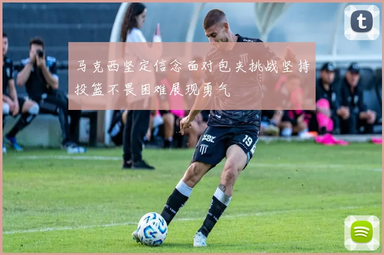 马克西坚定信念面对包夹挑战坚持投篮不畏困难展现勇气