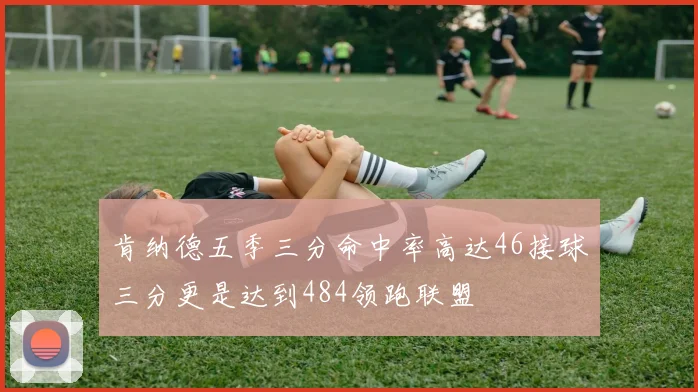 肯纳德五季三分命中率高达46接球三分更是达到484领跑联盟